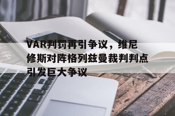 关于VAR判罚再引争议,维尼修斯对阵格列兹曼裁判判点引发巨大争议的信息